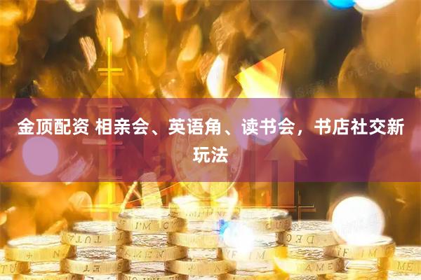 金顶配资 相亲会、英语角、读书会，书店社交新玩法