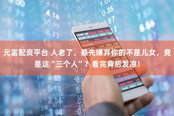 元富配资平台 人老了，最先嫌弃你的不是儿女，竟是这“三个人”？看完背后发凉！