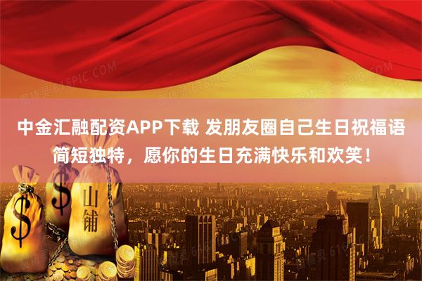 中金汇融配资APP下载 发朋友圈自己生日祝福语简短独特，愿你的生日充满快乐和欢笑！