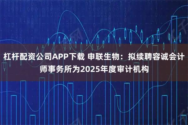 杠杆配资公司APP下载 申联生物：拟续聘容诚会计师事务所为2025年度审计机构