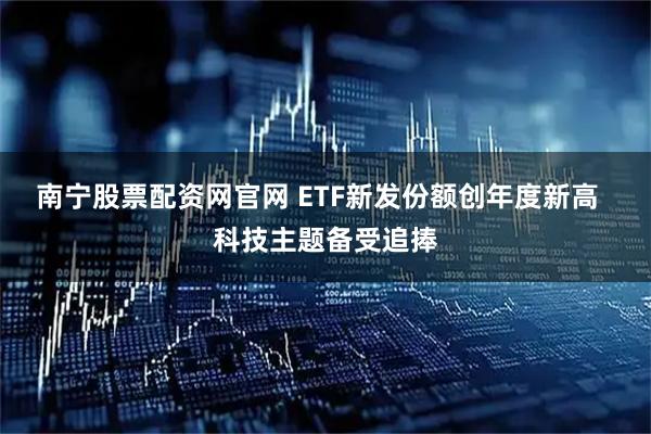 南宁股票配资网官网 ETF新发份额创年度新高  科技主题备受追捧