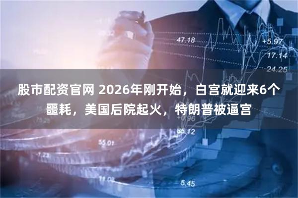 股市配资官网 2026年刚开始，白宫就迎来6个噩耗，美国后院起火，特朗普被逼宫