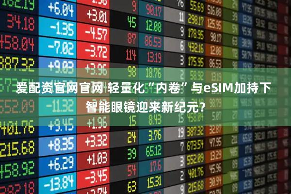 爱配资官网官网 轻量化“内卷”与eSIM加持下 智能眼镜迎来新纪元？