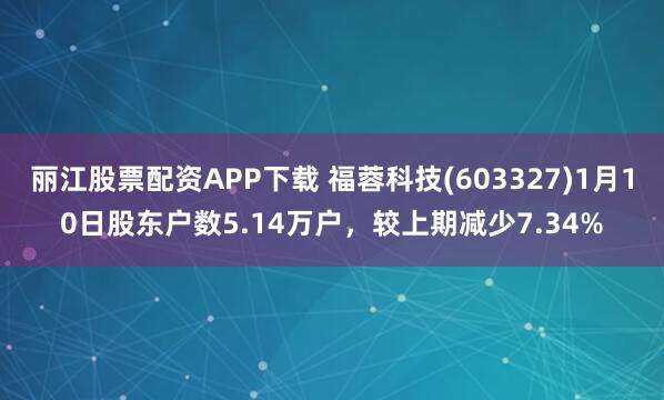 丽江股票配资APP下载 福蓉科技(603327)1月10日股东户数5.14万户，较上期减少7.34%