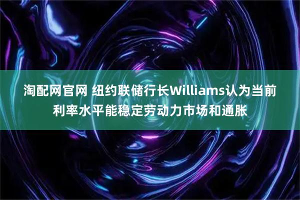 淘配网官网 纽约联储行长Williams认为当前利率水平能稳定劳动力市场和通胀