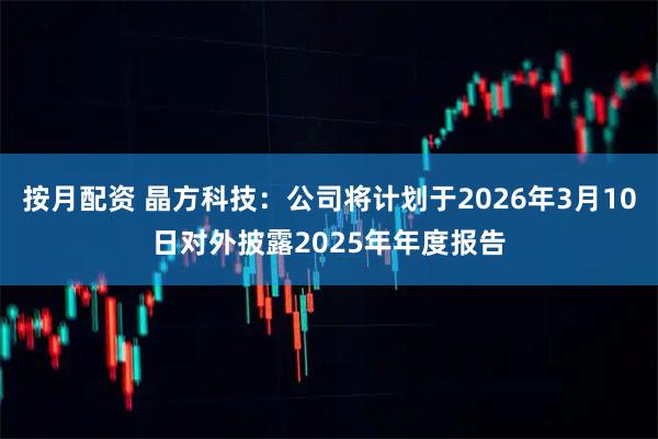 按月配资 晶方科技：公司将计划于2026年3月10日对外披露2025年年度报告