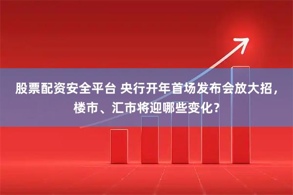 股票配资安全平台 央行开年首场发布会放大招，楼市、汇市将迎哪些变化？