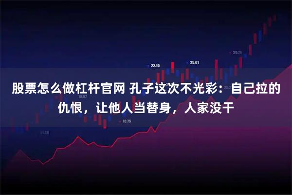 股票怎么做杠杆官网 孔子这次不光彩：自己拉的仇恨，让他人当替身，人家没干