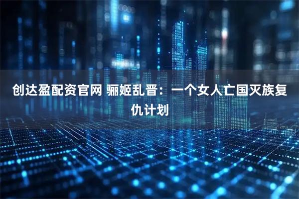 创达盈配资官网 骊姬乱晋：一个女人亡国灭族复仇计划