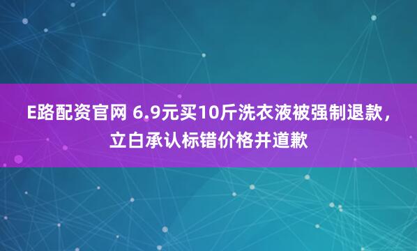 E路配资官网 6.9元买10斤洗衣液被强制退款，立白承认标错价格并道歉