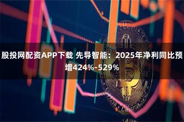 股投网配资APP下载 先导智能：2025年净利同比预增424%-529%