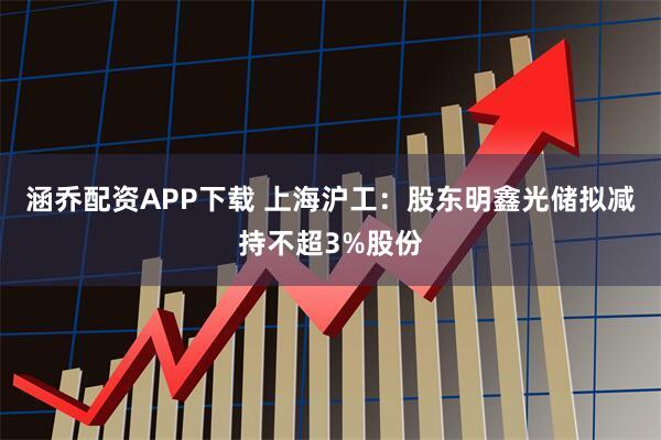涵乔配资APP下载 上海沪工：股东明鑫光储拟减持不超3%股份