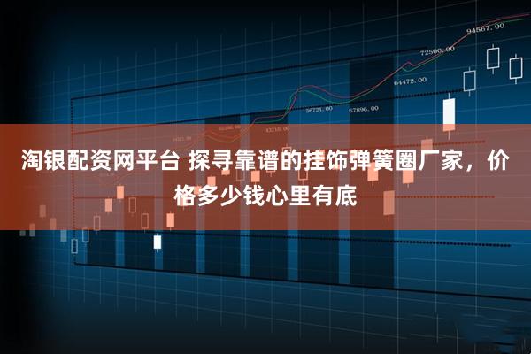淘银配资网平台 探寻靠谱的挂饰弹簧圈厂家，价格多少钱心里有底