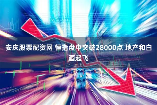 安庆股票配资网 恒指盘中突破28000点 地产和白酒起飞