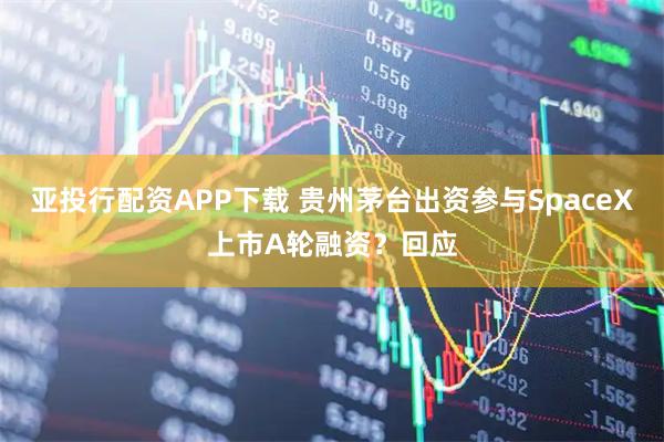亚投行配资APP下载 贵州茅台出资参与SpaceX上市A轮融资？回应