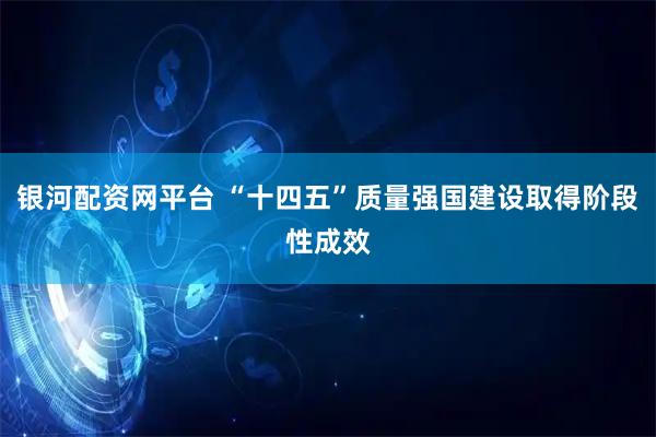 银河配资网平台 “十四五”质量强国建设取得阶段性成效