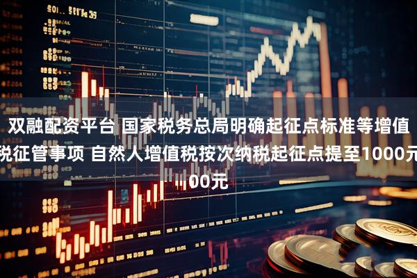 双融配资平台 国家税务总局明确起征点标准等增值税征管事项 自然人增值税按次纳税起征点提至1000元
