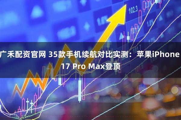 广禾配资官网 35款手机续航对比实测：苹果iPhone 17 Pro Max登顶