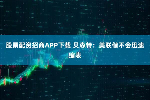 股票配资招商APP下载 贝森特：美联储不会迅速缩表