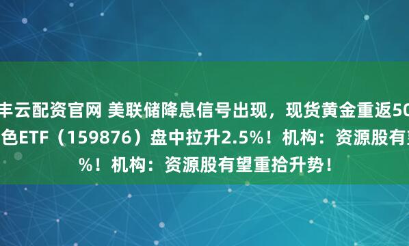 丰云配资官网 美联储降息信号出现，现货黄金重返5000美元！有色ETF（159876）盘中拉升2.5%！机构：资源股有望重拾升势！