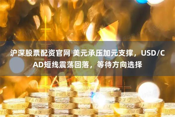 沪深股票配资官网 美元承压加元支撑，USD/CAD短线震荡回落，等待方向选择