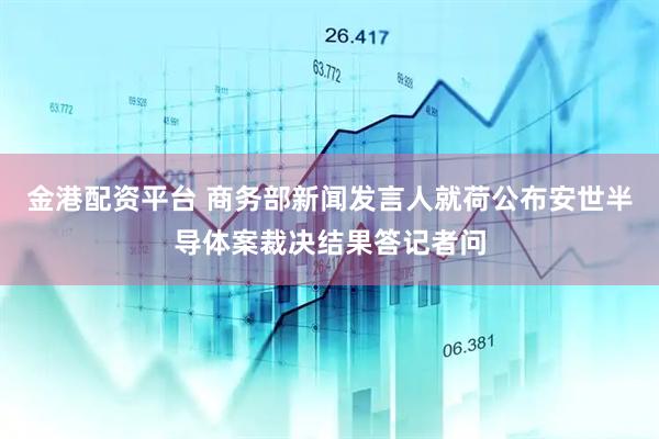 金港配资平台 商务部新闻发言人就荷公布安世半导体案裁决结果答记者问