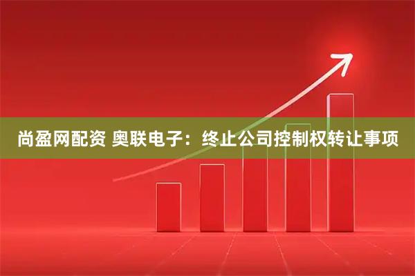 尚盈网配资 奥联电子：终止公司控制权转让事项