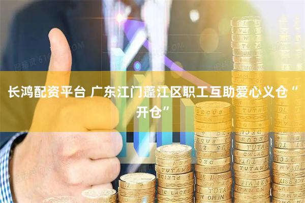 长鸿配资平台 广东江门蓬江区职工互助爱心义仓“开仓”