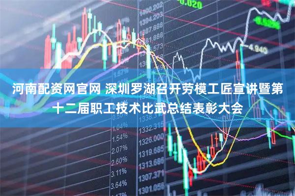 河南配资网官网 深圳罗湖召开劳模工匠宣讲暨第十二届职工技术比武总结表彰大会