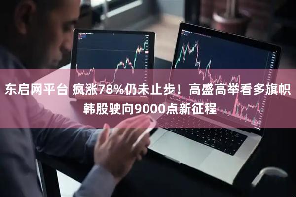东启网平台 疯涨78%仍未止步！高盛高举看多旗帜 韩股驶向9000点新征程