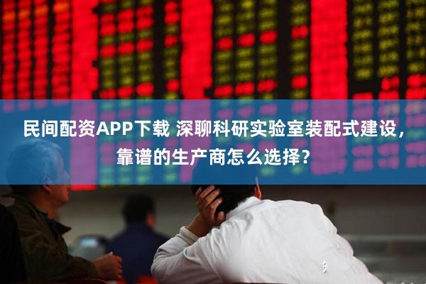 民间配资APP下载 深聊科研实验室装配式建设，靠谱的生产商怎么选择？