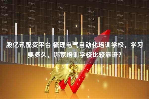 股亿讯配资平台 梳理电气自动化培训学校，学习要多久，哪家培训学校比较靠谱？