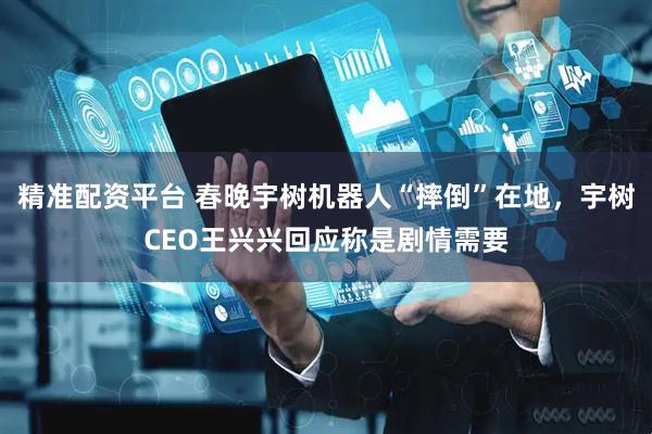 精准配资平台 春晚宇树机器人“摔倒”在地，宇树CEO王兴兴回应称是剧情需要