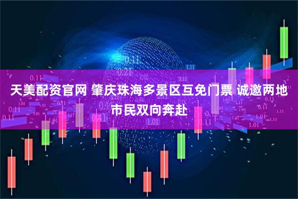 天美配资官网 肇庆珠海多景区互免门票 诚邀两地市民双向奔赴