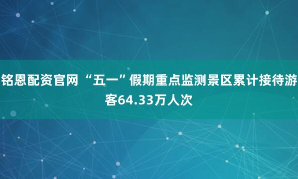 铭恩配资官网 “五一”假期重点监测景区累计接待游客64.33万人次